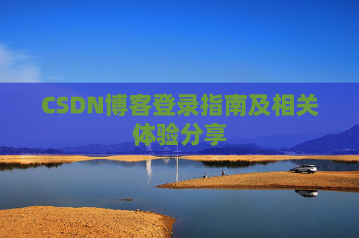 CSDN博客登录指南及相关体验分享 CSDN博客登录指南及相关体验分享